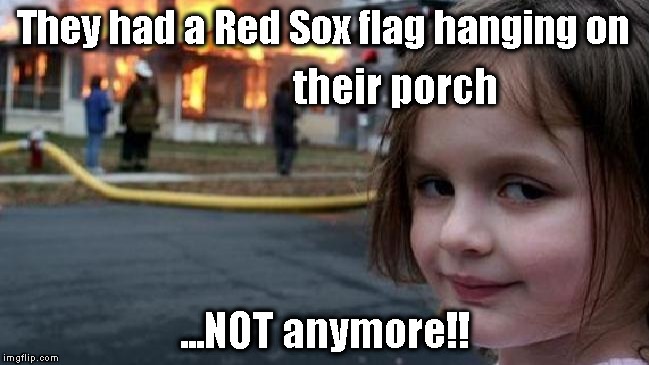Red Sox Suck | They had a Red Sox flag hanging on; their porch; ...NOT anymore!! | image tagged in boston red sox,red sox,yankees | made w/ Imgflip meme maker