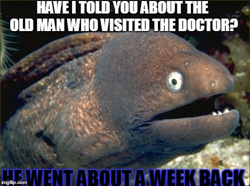 Bad Joke Eel Meme | HAVE I TOLD YOU ABOUT THE OLD MAN WHO VISITED THE DOCTOR? HE WENT ABOUT A WEEK BACK | image tagged in memes,bad joke eel | made w/ Imgflip meme maker