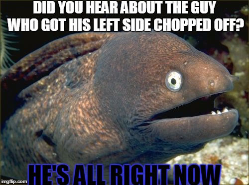Bad Joke Eel Meme | DID YOU HEAR ABOUT THE GUY WHO GOT HIS LEFT SIDE CHOPPED OFF? HE'S ALL RIGHT NOW | image tagged in memes,bad joke eel | made w/ Imgflip meme maker