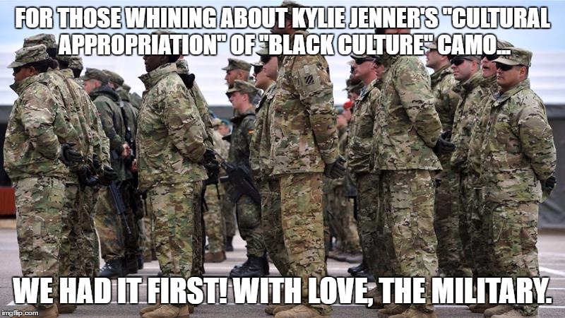Cultural Appropriation of Camo | FOR THOSE WHINING ABOUT KYLIE JENNER'S "CULTURAL APPROPRIATION" OF "BLACK CULTURE" CAMO... WE HAD IT FIRST! WITH LOVE, THE MILITARY. | image tagged in kylie jenner,camo,camouflage,cultural appropriation | made w/ Imgflip meme maker