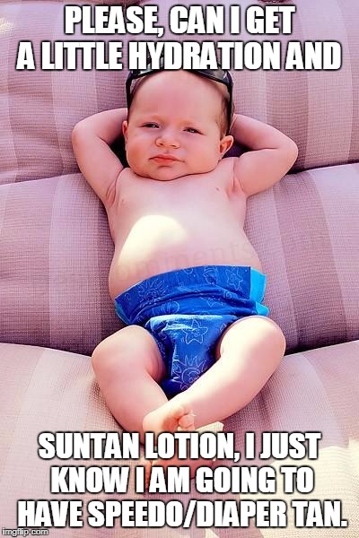 Relaxed Baby | PLEASE, CAN I GET A LITTLE HYDRATION AND; SUNTAN LOTION, I JUST KNOW I AM GOING TO HAVE SPEEDO/DIAPER TAN. | image tagged in relaxed baby | made w/ Imgflip meme maker
