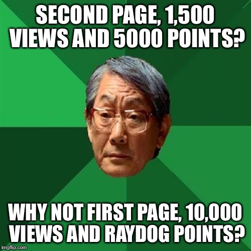 It doesn't matter what I'm doing apparently... | SECOND PAGE, 1,500 VIEWS AND 5000 POINTS? WHY NOT FIRST PAGE, 10,000 VIEWS AND RAYDOG POINTS? | image tagged in memes,high expectations asian father | made w/ Imgflip meme maker