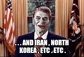 Zombie Reagan | . . . AND IRAN , NORTH KOREA , ETC . ETC . | image tagged in zombie reagan | made w/ Imgflip meme maker