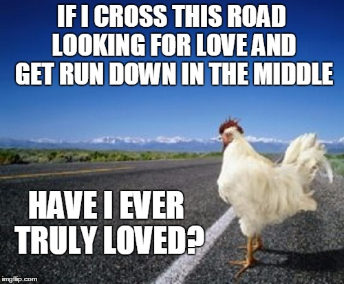 IF I CROSS THIS ROAD LOOKING FOR LOVE AND GET RUN DOWN IN THE MIDDLE HAVE I EVER TRULY LOVED? | made w/ Imgflip meme maker