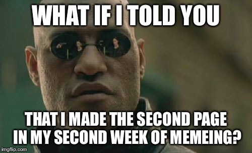 Well right now it's my third but... | WHAT IF I TOLD YOU; THAT I MADE THE SECOND PAGE IN MY SECOND WEEK OF MEMEING? | image tagged in memes,matrix morpheus | made w/ Imgflip meme maker