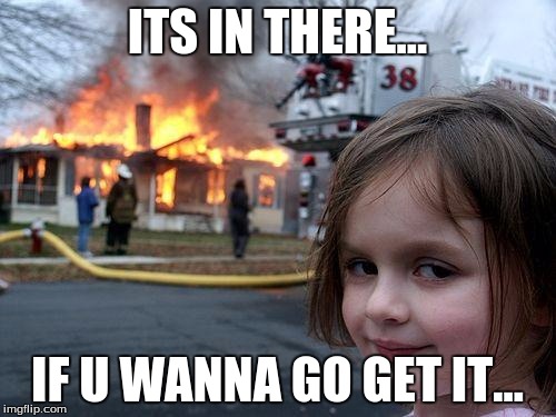 Disaster Girl Meme | ITS IN THERE... IF U WANNA GO GET IT... | image tagged in memes,disaster girl | made w/ Imgflip meme maker