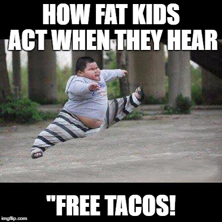 Fat kid jump kick | HOW FAT KIDS ACT WHEN THEY HEAR; "FREE TACOS! | image tagged in fat kid jump kick | made w/ Imgflip meme maker