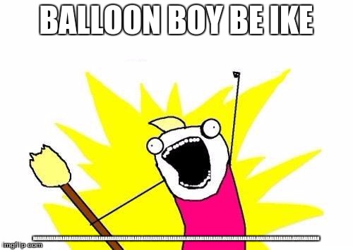 X All The Y Meme | BALLOON BOY BE IKE HAHAHAHAHAHAHAHAHAHAHAHAHAHAHAHAHAHAHAHAHAHAHAHAHAHAHAHAHAHAHAHAHAHAHAHAHAHAHAHAHAHAHHAHAHAHAHAHAHAHAHAHAHAHAHAHAHAHAHHAH | image tagged in memes,x all the y | made w/ Imgflip meme maker