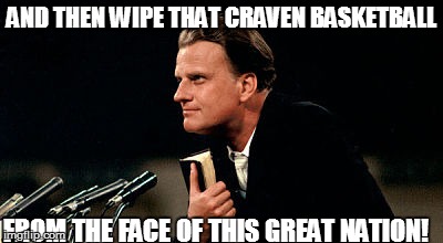 AND THEN WIPE THAT CRAVEN BASKETBALL FROM THE FACE OF THIS GREAT NATION! | made w/ Imgflip meme maker