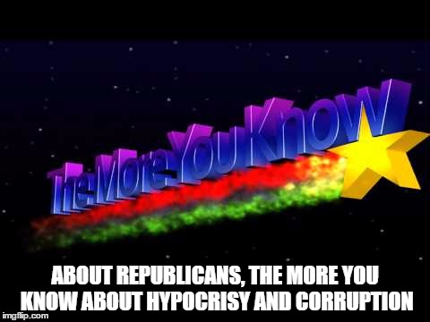 The More You Know | ABOUT REPUBLICANS, THE MORE YOU KNOW ABOUT HYPOCRISY AND CORRUPTION | image tagged in republicans,scumbag republicans,conservative hypocrisy,government corruption | made w/ Imgflip meme maker