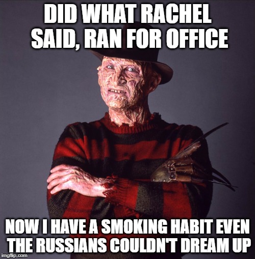 You're fired. | DID WHAT RACHEL SAID, RAN FOR OFFICE; NOW I HAVE A SMOKING HABIT EVEN THE RUSSIANS
COULDN'T DREAM UP | image tagged in freddy krueger,rachel maddow,russia,trump,smoking | made w/ Imgflip meme maker