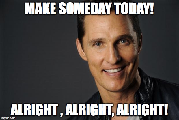 Motivational Mcconaughey | MAKE SOMEDAY TODAY! ALRIGHT , ALRIGHT, ALRIGHT! | image tagged in motivational mcconaughey | made w/ Imgflip meme maker