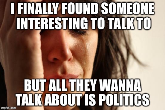 First World Problems Meme | I FINALLY FOUND SOMEONE INTERESTING TO TALK TO; BUT ALL THEY WANNA TALK ABOUT IS POLITICS | image tagged in memes,first world problems | made w/ Imgflip meme maker