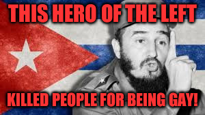 THIS HERO OF THE LEFT; KILLED PEOPLE FOR BEING GAY! | image tagged in castro | made w/ Imgflip meme maker