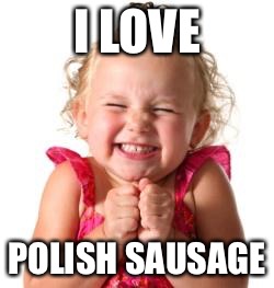 excited girl | I LOVE; POLISH SAUSAGE | image tagged in excited girl | made w/ Imgflip meme maker