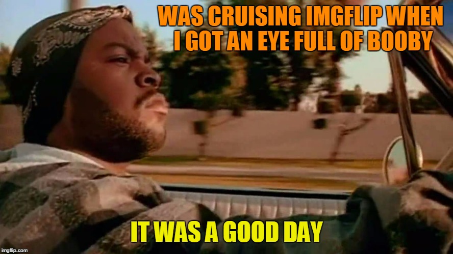 WAS CRUISING IMGFLIP WHEN I GOT AN EYE FULL OF BOOBY IT WAS A GOOD DAY | made w/ Imgflip meme maker