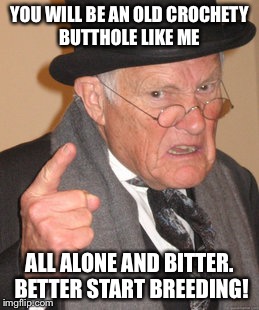 Back In My Day Meme | YOU WILL BE AN OLD CROCHETY BUTTHOLE LIKE ME ALL ALONE AND BITTER. BETTER START BREEDING! | image tagged in memes,back in my day | made w/ Imgflip meme maker