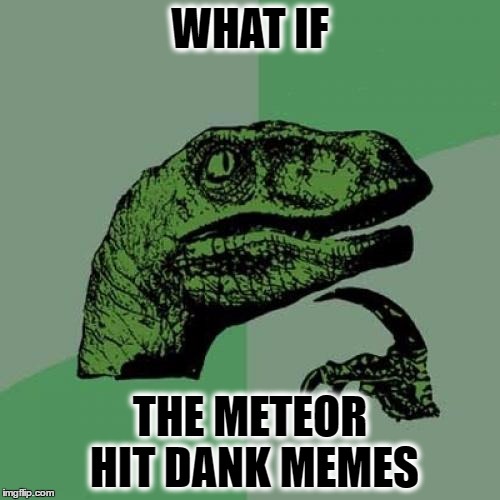 Philosoraptor | WHAT IF; THE METEOR HIT DANK MEMES | image tagged in memes,philosoraptor | made w/ Imgflip meme maker