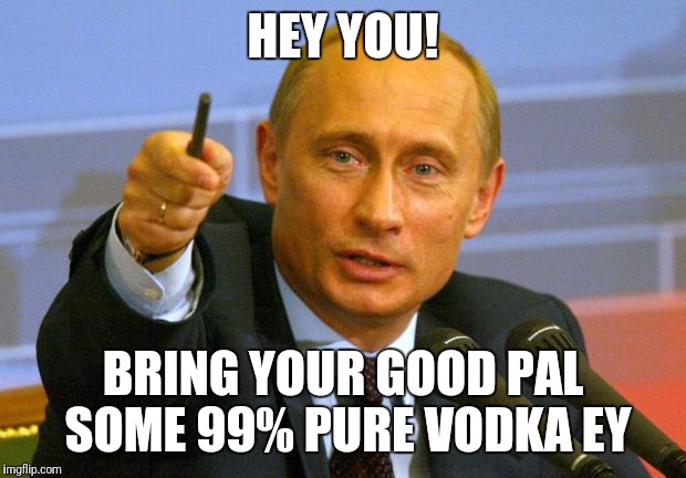 Good Guy Putin | HEY YOU! BRING YOUR GOOD PAL SOME 99% PURE VODKA EY | image tagged in memes,good guy putin | made w/ Imgflip meme maker