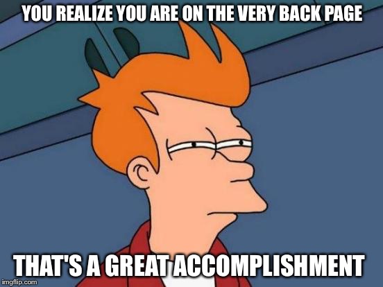 Futurama Fry Meme | YOU REALIZE YOU ARE ON THE VERY BACK PAGE THAT'S A GREAT ACCOMPLISHMENT | image tagged in memes,futurama fry | made w/ Imgflip meme maker