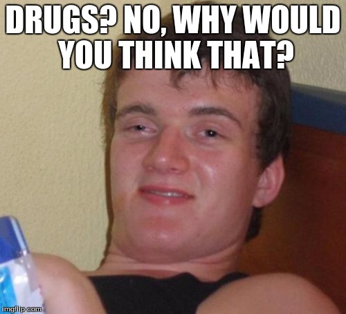 Drugs? | DRUGS? NO, WHY WOULD YOU THINK THAT? | image tagged in memes,10 guy,drugs,high,drunk | made w/ Imgflip meme maker