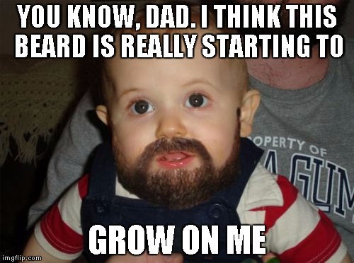 Beard Baby | YOU KNOW, DAD. I THINK THIS BEARD IS REALLY STARTING TO; GROW ON ME | image tagged in memes,beard baby | made w/ Imgflip meme maker