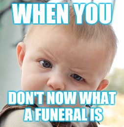 Skeptical Baby | WHEN YOU; DON'T NOW WHAT A FUNERAL IS | image tagged in memes,skeptical baby | made w/ Imgflip meme maker