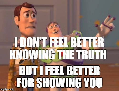 X, X Everywhere | I DON'T FEEL BETTER KNOWING THE TRUTH; BUT I FEEL BETTER FOR SHOWING YOU | image tagged in memes,x x everywhere | made w/ Imgflip meme maker