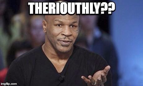 Mike Tyson seriously | THERIOUTHLY?? | image tagged in theriouthly,mike tyson meme,funny shit maynard,i knock mutha fukas out,ali boomaya,lets go goobers | made w/ Imgflip meme maker