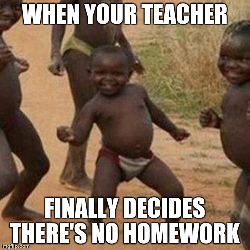 Third World Success Kid Meme | WHEN YOUR TEACHER; FINALLY DECIDES THERE'S NO HOMEWORK | image tagged in memes,third world success kid | made w/ Imgflip meme maker