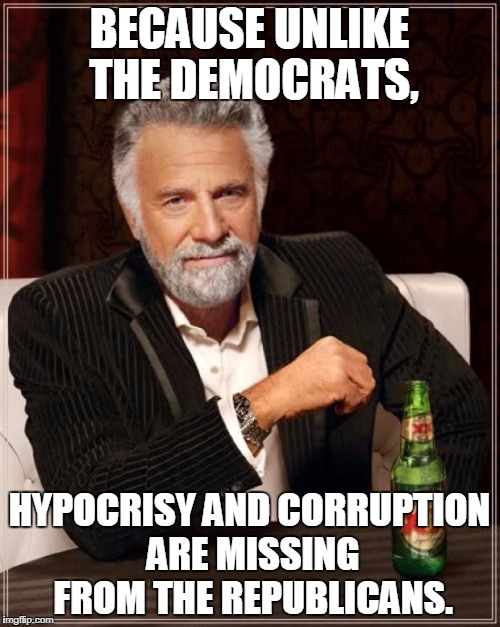 The Most Interesting Man In The World Meme | BECAUSE UNLIKE THE DEMOCRATS, HYPOCRISY AND CORRUPTION ARE MISSING FROM THE REPUBLICANS. | image tagged in memes,the most interesting man in the world | made w/ Imgflip meme maker