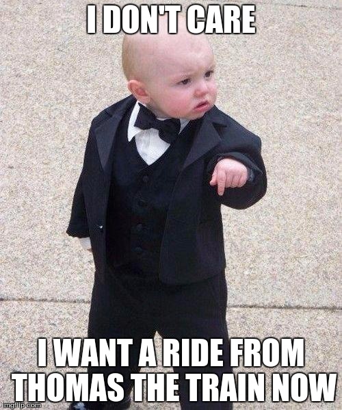 Godfather Baby | I DON'T CARE; I WANT A RIDE FROM THOMAS THE TRAIN NOW | image tagged in godfather baby | made w/ Imgflip meme maker