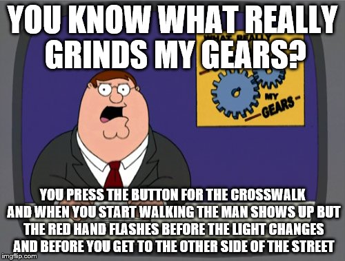 Peter Griffin News Meme | YOU KNOW WHAT REALLY GRINDS MY GEARS? YOU PRESS THE BUTTON FOR THE CROSSWALK AND WHEN YOU START WALKING THE MAN SHOWS UP BUT THE RED HAND FLASHES BEFORE THE LIGHT CHANGES AND BEFORE YOU GET TO THE OTHER SIDE OF THE STREET | image tagged in memes,peter griffin news | made w/ Imgflip meme maker