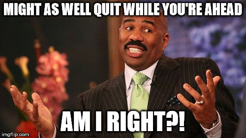 Steve Harvey Meme | MIGHT AS WELL QUIT WHILE YOU'RE AHEAD AM I RIGHT?! | image tagged in memes,steve harvey | made w/ Imgflip meme maker