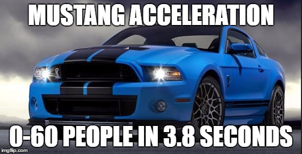 Mustang | MUSTANG ACCELERATION; 0-60 PEOPLE IN 3.8 SECONDS | image tagged in mustang | made w/ Imgflip meme maker