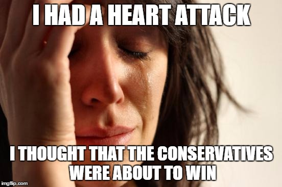 Bloody hell | I HAD A HEART ATTACK; I THOUGHT THAT THE CONSERVATIVES WERE ABOUT TO WIN | image tagged in memes,first world problems | made w/ Imgflip meme maker