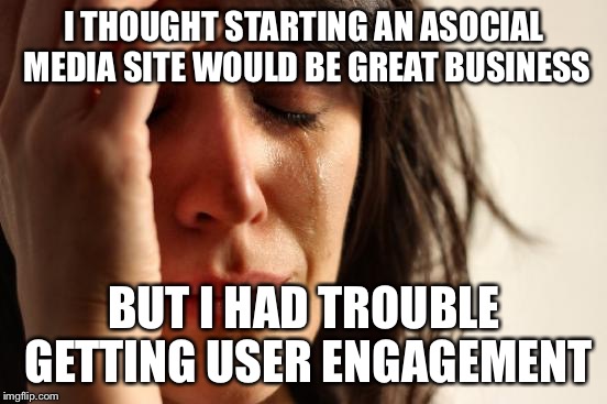 First World Problems | I THOUGHT STARTING AN ASOCIAL MEDIA SITE WOULD BE GREAT BUSINESS; BUT I HAD TROUBLE GETTING USER ENGAGEMENT | image tagged in memes,first world problems | made w/ Imgflip meme maker