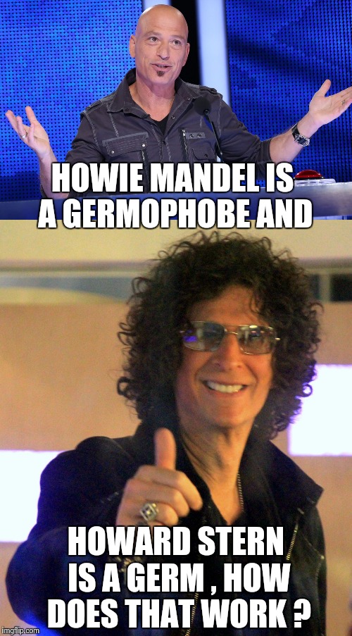 I always wanted to know this about "America's Got Talent" ? | HOWIE MANDEL IS A GERMOPHOBE AND; HOWARD STERN IS A GERM , HOW DOES THAT WORK ? | image tagged in howard stern,tv show,question | made w/ Imgflip meme maker