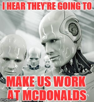 Robots | I HEAR THEY'RE GOING TO; MAKE US WORK AT MCDONALDS | image tagged in memes,robots | made w/ Imgflip meme maker