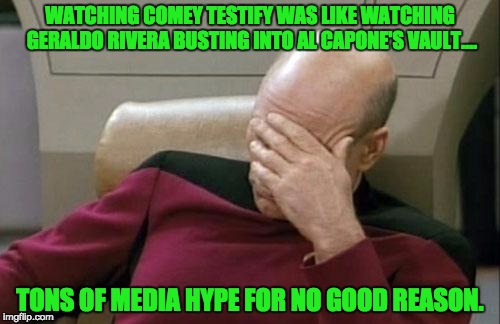 Captain Picard Facepalm | WATCHING COMEY TESTIFY WAS LIKE WATCHING GERALDO RIVERA BUSTING INTO AL CAPONE'S VAULT.... TONS OF MEDIA HYPE FOR NO GOOD REASON. | image tagged in memes,captain picard facepalm | made w/ Imgflip meme maker