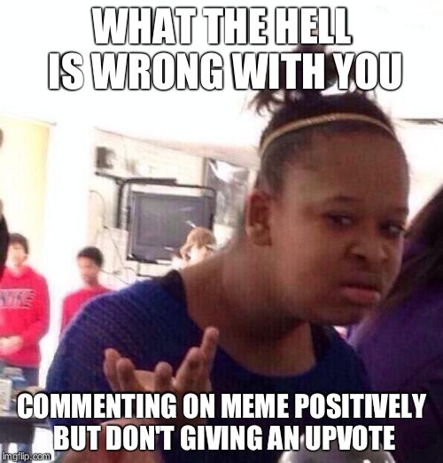 Black Girl Wat Meme | WHAT THE HELL IS WRONG WITH YOU; COMMENTING ON MEME POSITIVELY BUT DON'T GIVING AN UPVOTE | image tagged in memes,black girl wat | made w/ Imgflip meme maker