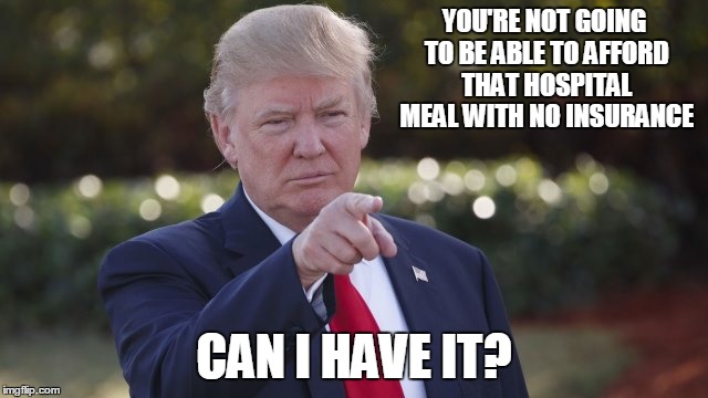 YOU'RE NOT GOING TO BE ABLE TO AFFORD THAT HOSPITAL MEAL WITH NO INSURANCE CAN I HAVE IT? | made w/ Imgflip meme maker