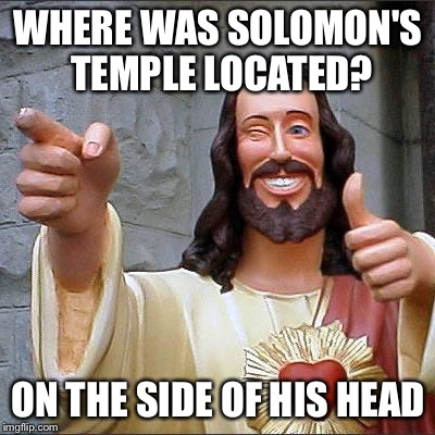 Buddy Christ Meme | WHERE WAS SOLOMON'S TEMPLE LOCATED? ON THE SIDE OF HIS HEAD | image tagged in memes,buddy christ | made w/ Imgflip meme maker