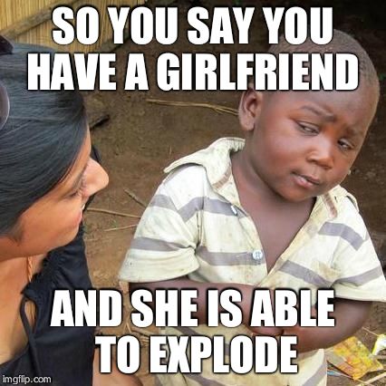 SO YOU SAY YOU HAVE A GIRLFRIEND AND SHE IS ABLE TO EXPLODE | image tagged in memes,third world skeptical kid | made w/ Imgflip meme maker