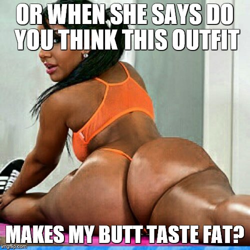 OR WHEN SHE SAYS DO YOU THINK THIS OUTFIT MAKES MY BUTT TASTE FAT? | made w/ Imgflip meme maker