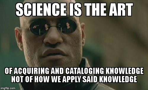 Matrix Morpheus | SCIENCE IS THE ART; OF ACQUIRING AND CATALOGING KNOWLEDGE             NOT OF HOW WE APPLY SAID KNOWLEDGE | image tagged in memes,matrix morpheus | made w/ Imgflip meme maker