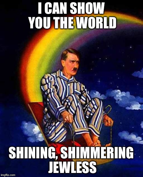 Random Hitler | I CAN SHOW YOU THE WORLD; SHINING, SHIMMERING JEWLESS | image tagged in random hitler | made w/ Imgflip meme maker