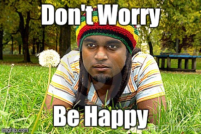 Memes | Don't Worry Be Happy | image tagged in memes | made w/ Imgflip meme maker