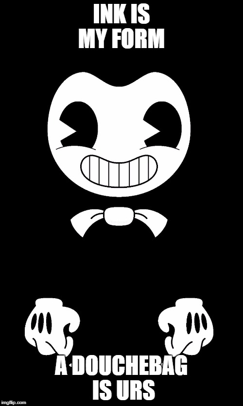 Bendy | INK IS MY FORM; A DOUCHEBAG IS URS | image tagged in bendy | made w/ Imgflip meme maker