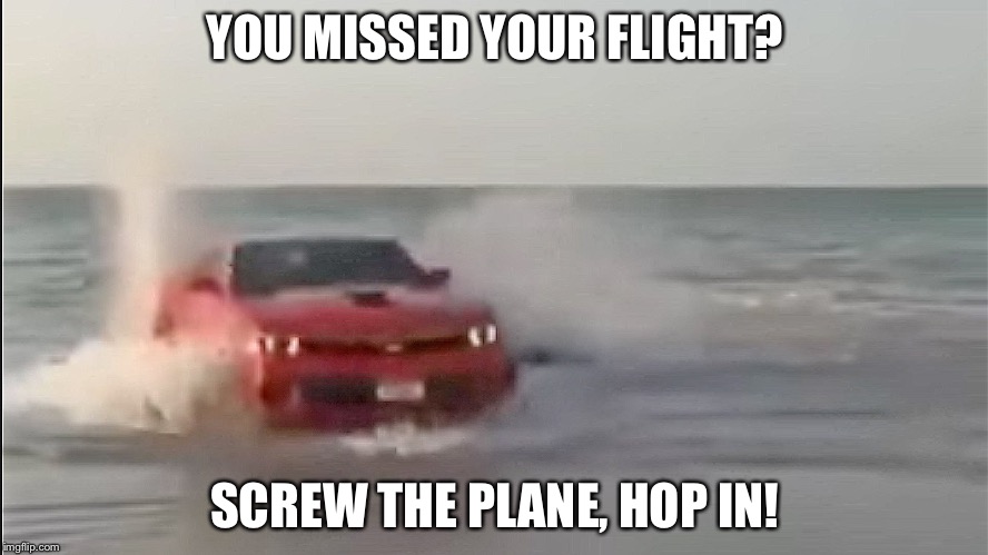 YOU MISSED YOUR FLIGHT? SCREW THE PLANE, HOP IN! | image tagged in car ocean | made w/ Imgflip meme maker